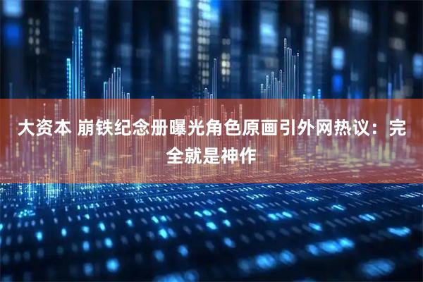 大资本 崩铁纪念册曝光角色原画引外网热议：完全就是神作