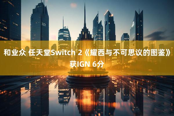 和业众 任天堂Switch 2《耀西与不可思议的图鉴》获IGN 6分