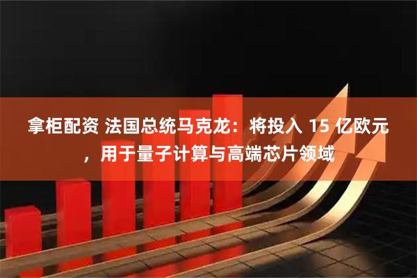 拿柜配资 法国总统马克龙：将投入 15 亿欧元，用于量子计算与高端芯片领域