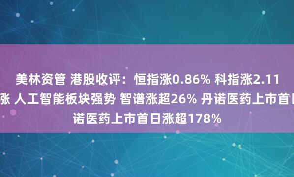 美林资管 港股收评：恒指涨0.86% 科指涨2.11% 科网股普涨 人工智能板块强势 智谱涨超26% 丹诺医药上市首日涨超178%