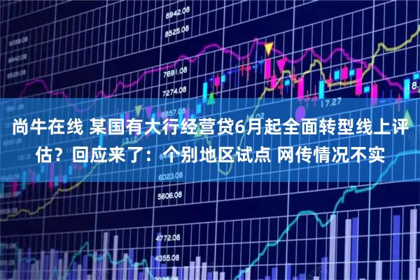 尚牛在线 某国有大行经营贷6月起全面转型线上评估？回应来了：个别地区试点 网传情况不实