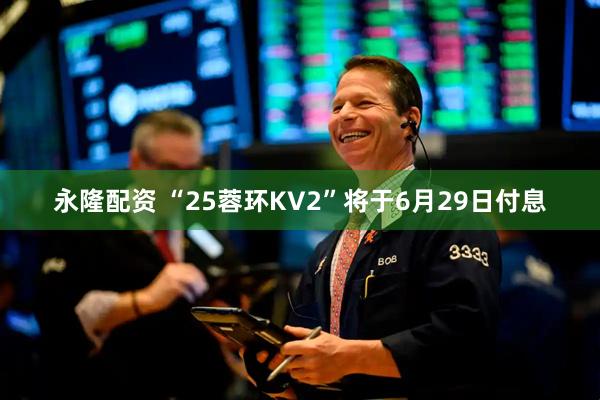 永隆配资 “25蓉环KV2”将于6月29日付息