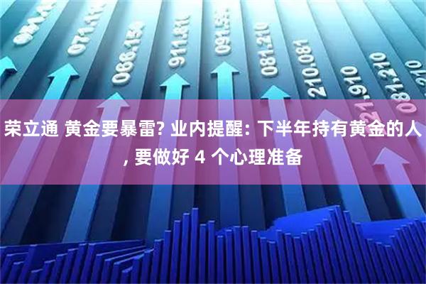 荣立通 黄金要暴雷? 业内提醒: 下半年持有黄金的人, 要做好 4 个心理准备