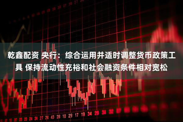 乾鑫配资 央行:综合运用并适时调整货币政策工具 保持流动性充裕和社会融资条件相对宽松